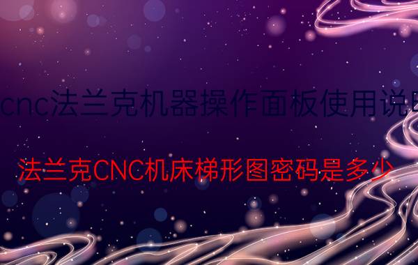 cnc法兰克机器操作面板使用说明 法兰克CNC机床梯形图密码是多少？